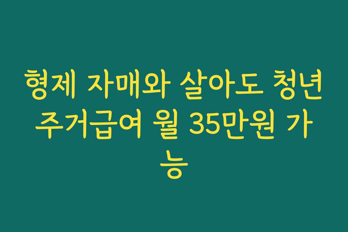 형제 자매와 살아도 청년주거급여 월 35만원 가능