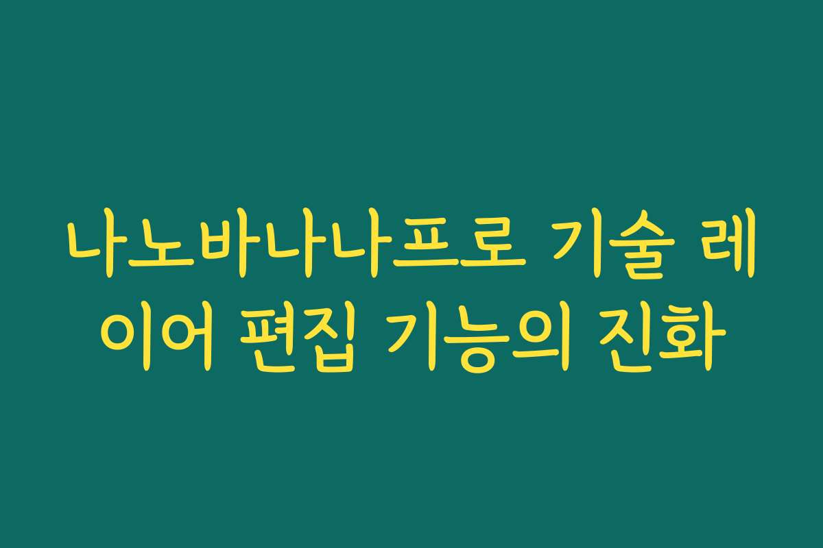 나노바나나프로 기술 레이어 편집 기능의 진화