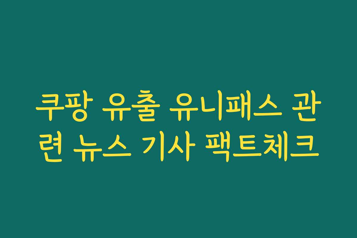 쿠팡 유출 유니패스 관련 뉴스 기사 팩트체크 쿠팡 유출 유니패스 관련 뉴스 기사 팩트체크