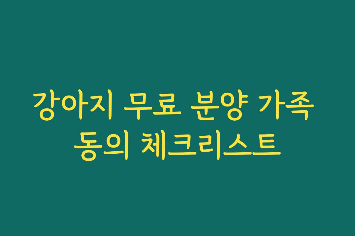 강아지 무료 분양 가족 동의 체크리스트 강아지 무료 분양 가족 동의 체크리스트