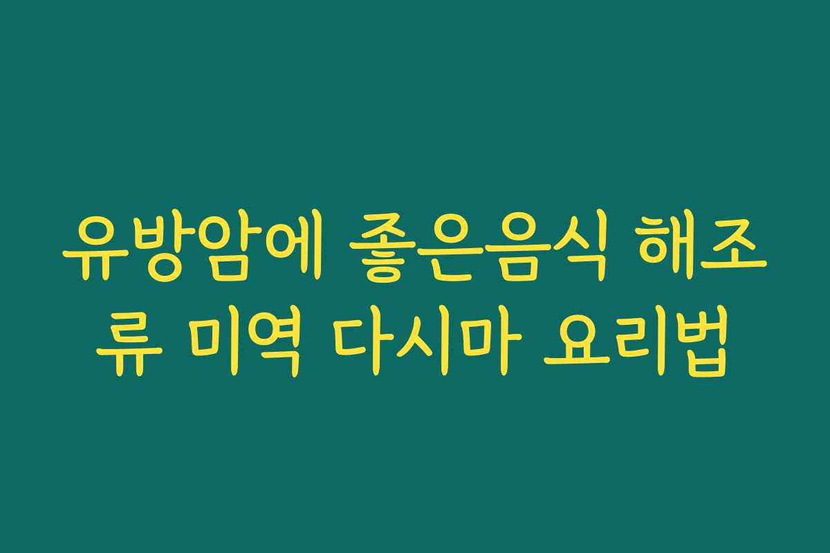 유방암에 좋은음식 해조류 미역 다시마 요리법 유방암에 좋은음식 해조류 미역 다시마 요리법