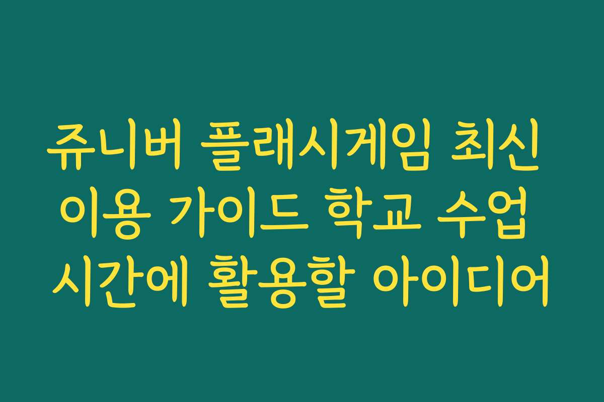 쥬니버 플래시게임 최신 이용 가이드 학교 수업 시간에 활용할 아이디어