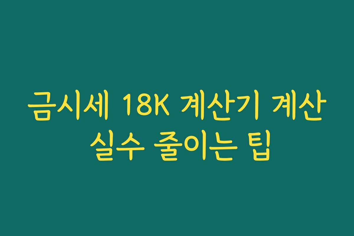 금시세 18K 계산기 계산 실수 줄이는 팁 금시세 18K 계산기 계산 실수 줄이는 팁