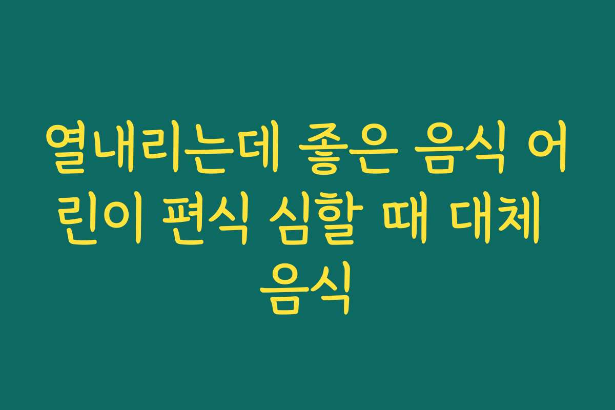 열내리는데 좋은 음식 어린이 편식 심할 때 대체 음식