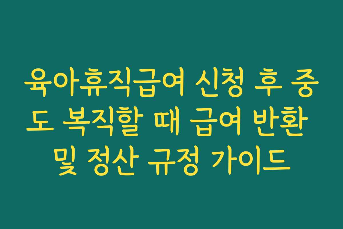 육아휴직급여 신청 후 중도 복직할 때 급여 반환 및 정산 규정 가이드