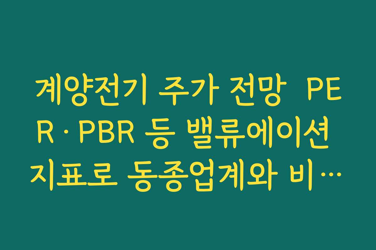 계양전기 주가 전망  PER·PBR 등 밸류에이션 지표로 동종업계와 비교한 저평가 여부 확인