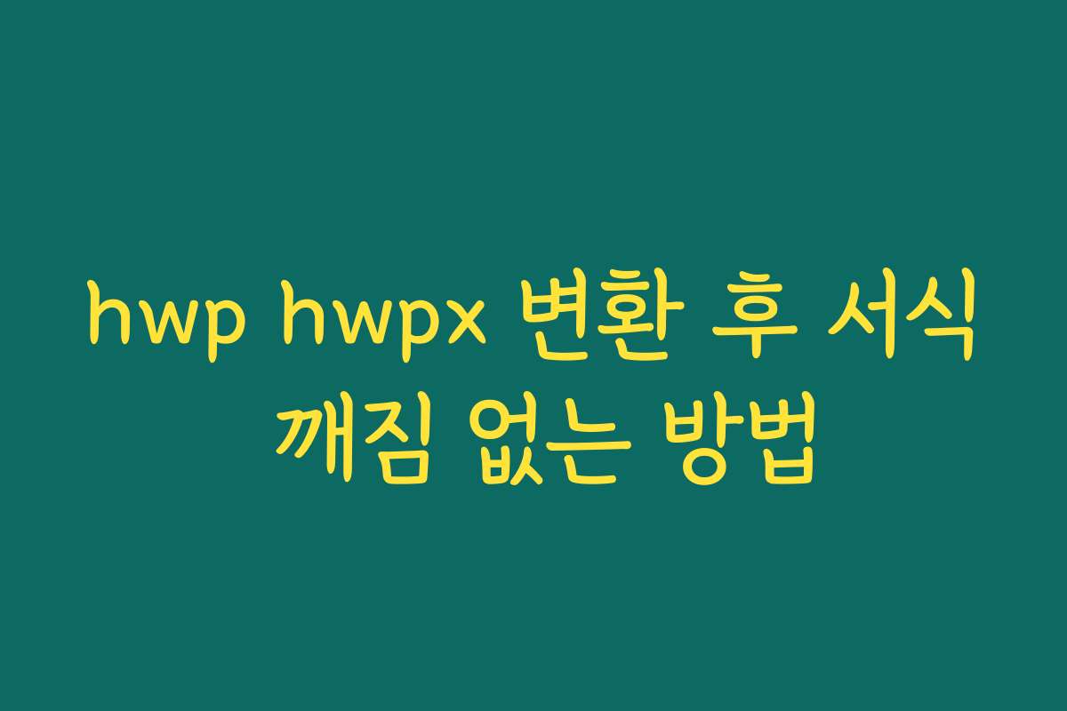 hwp hwpx 변환 후 서식 깨짐 없는 방법