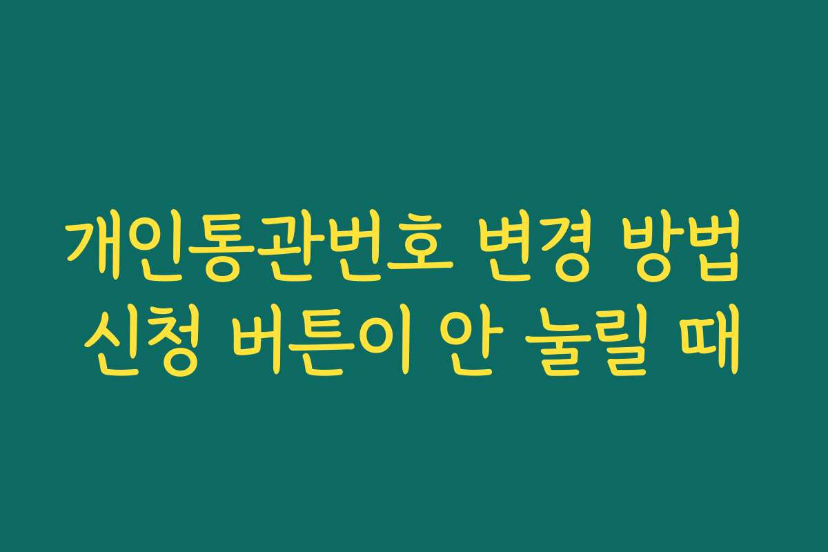 개인통관번호 변경 방법 신청 버튼이 안 눌릴 때