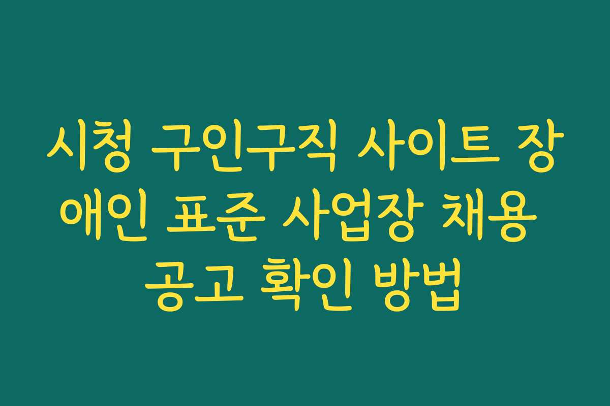 시청 구인구직 사이트 장애인 표준 사업장 채용 공고 확인 방법
