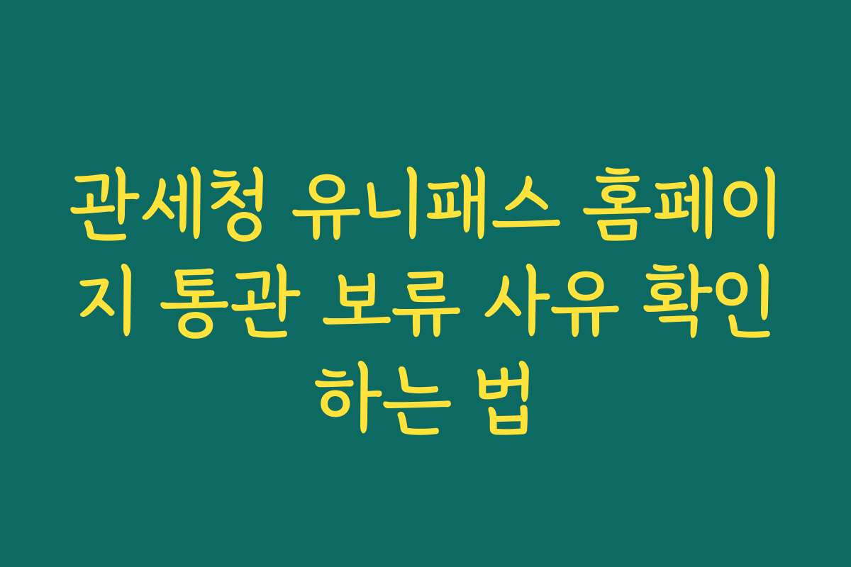 관세청 유니패스 홈페이지 통관 보류 사유 확인하는 법