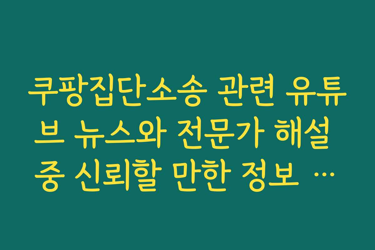 쿠팡집단소송 관련 유튜브 뉴스와 전문가 해설 중 신뢰할 만한 정보 고르는 법