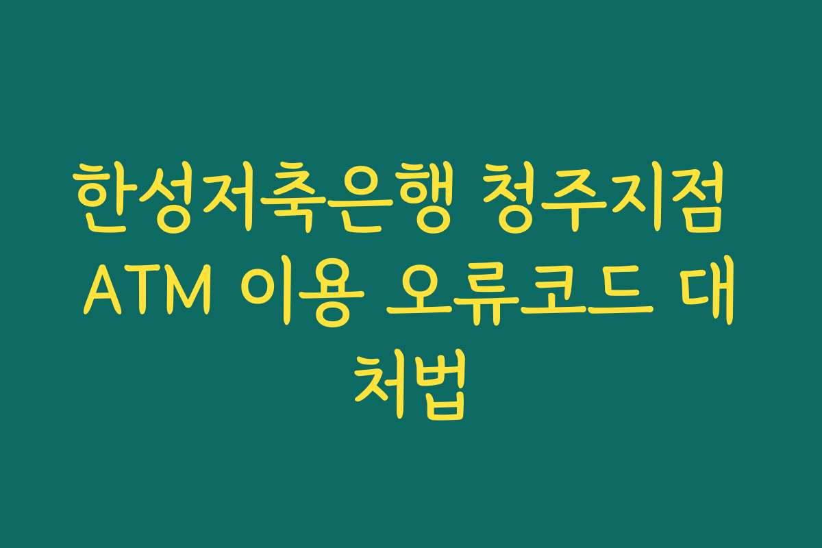 한성저축은행 청주지점 ATM 이용 오류코드 대처법