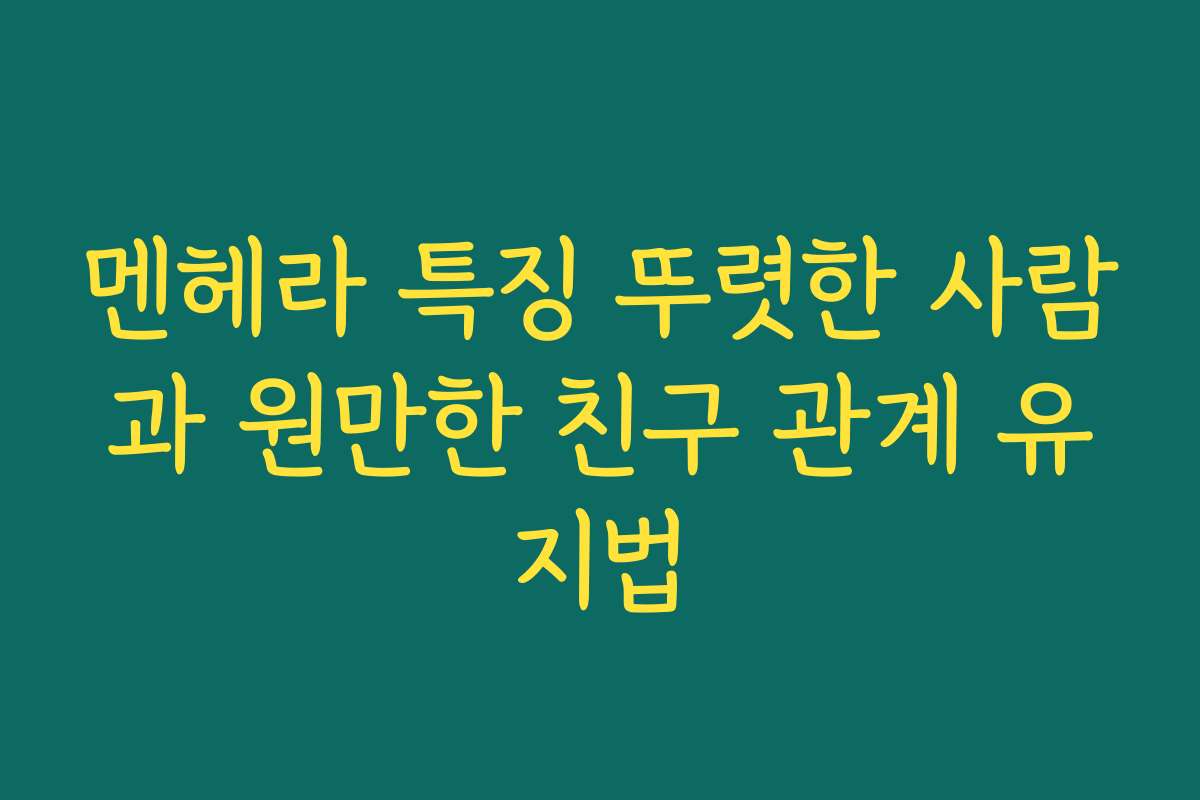 멘헤라 특징 뚜렷한 사람과 원만한 친구 관계 유지법