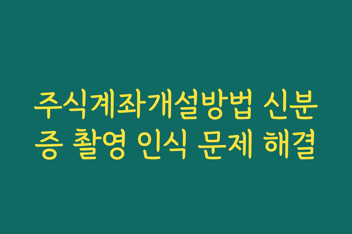 주식계좌개설방법 신분증 촬영 인식 문제 해결