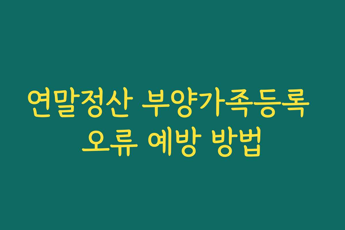 연말정산 부양가족등록 오류 예방 방법
