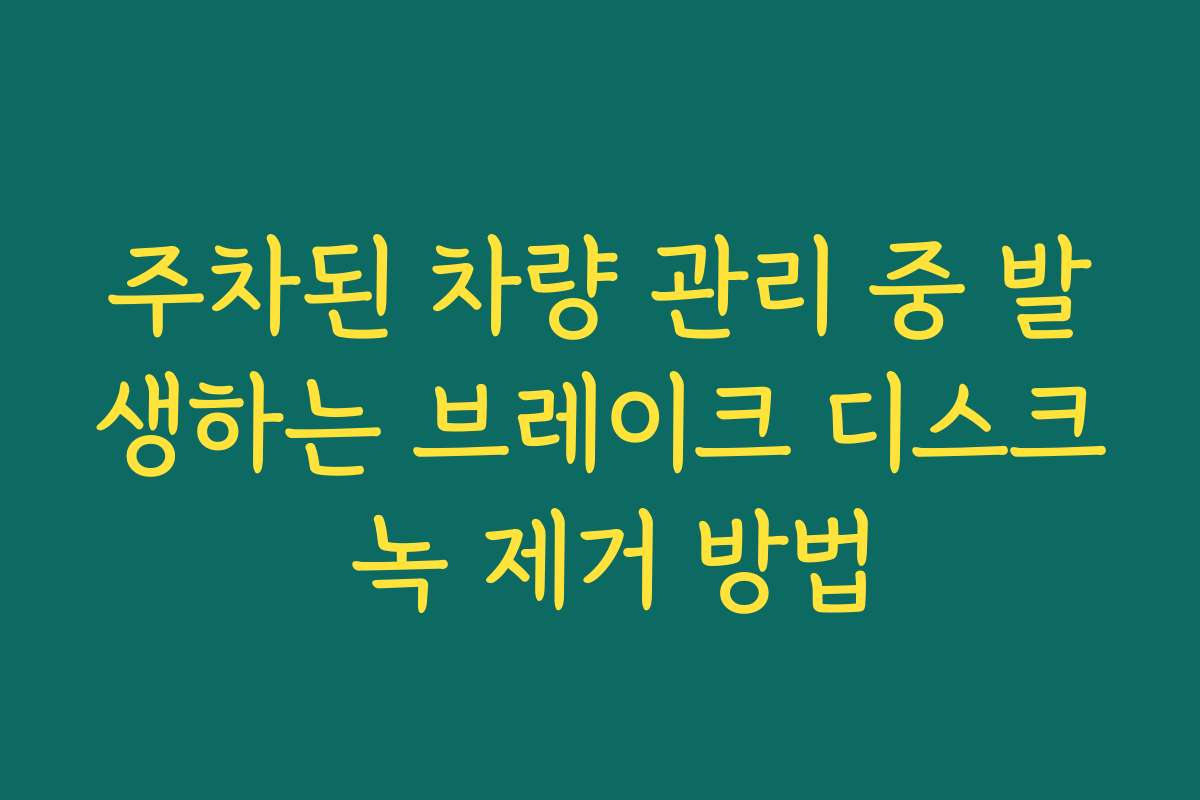 주차된 차량 관리 중 발생하는 브레이크 디스크 녹 제거 방법