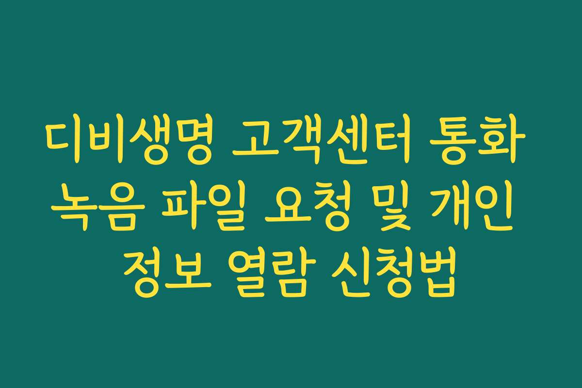 디비생명 고객센터 통화 녹음 파일 요청 및 개인 정보 열람 신청법