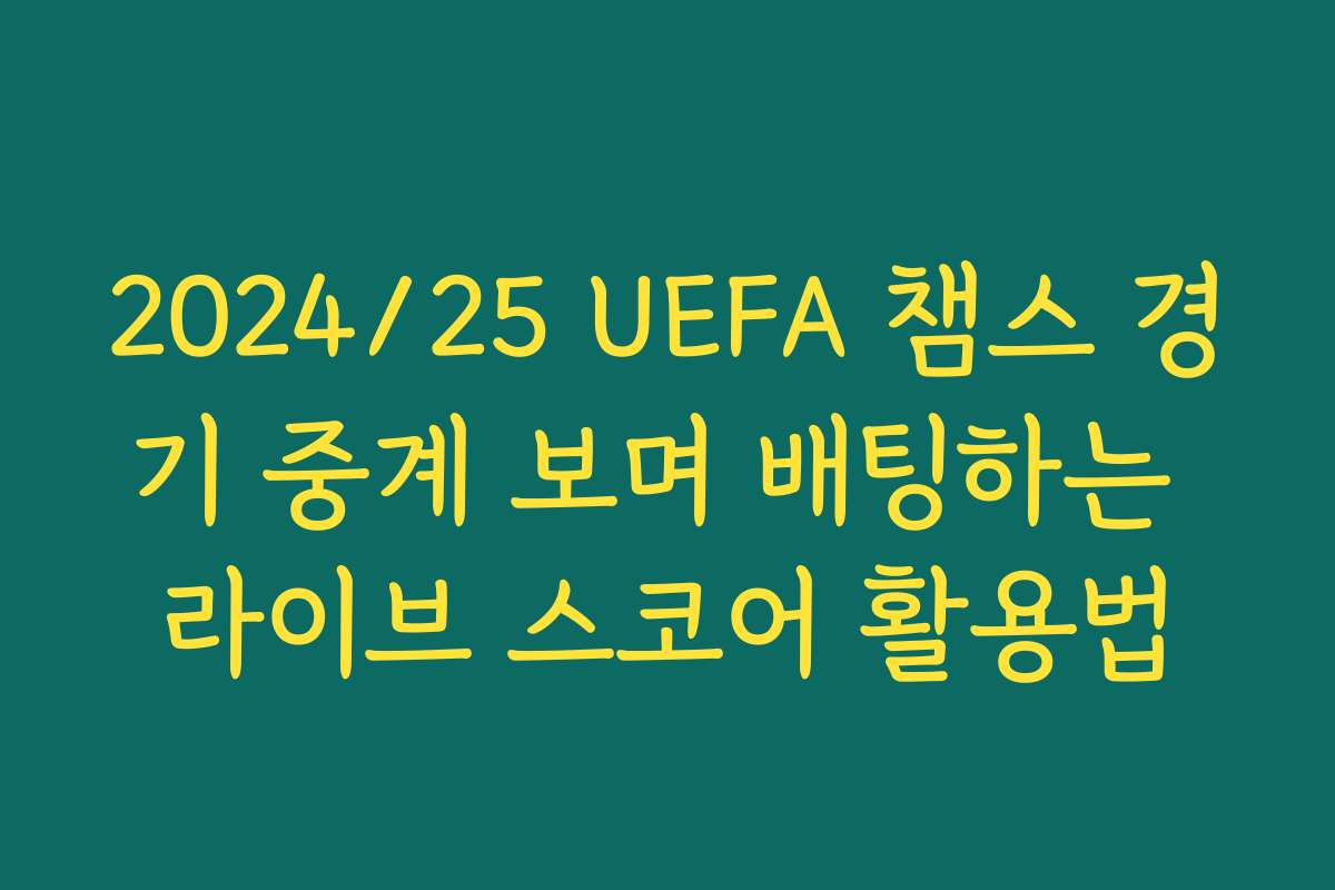 2024/25 UEFA 챔스 경기 중계 보며 배팅하는 라이브 스코어 활용법