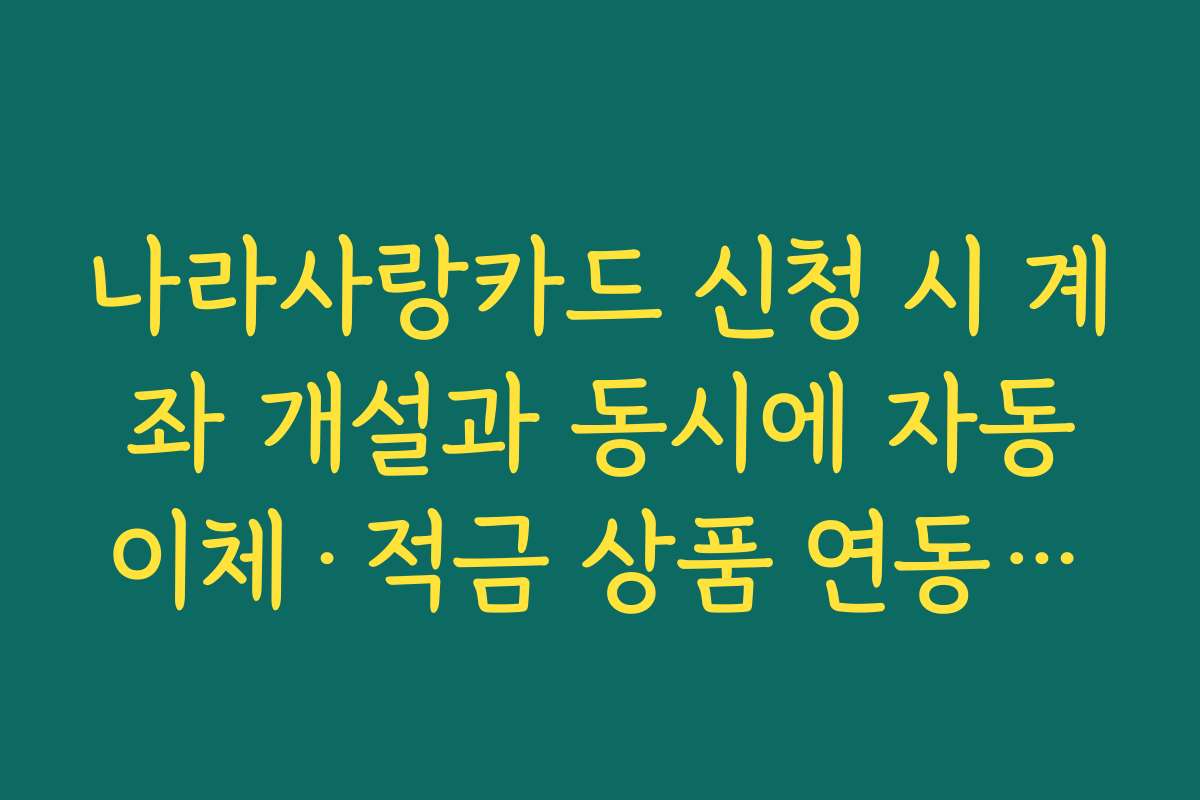 나라사랑카드 신청 시 계좌 개설과 동시에 자동이체·적금 상품 연동하는 활용법