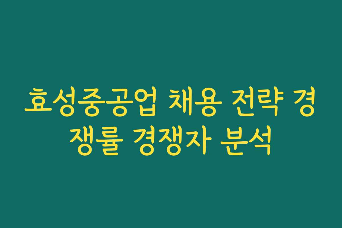 효성중공업 채용 전략 경쟁률 경쟁자 분석