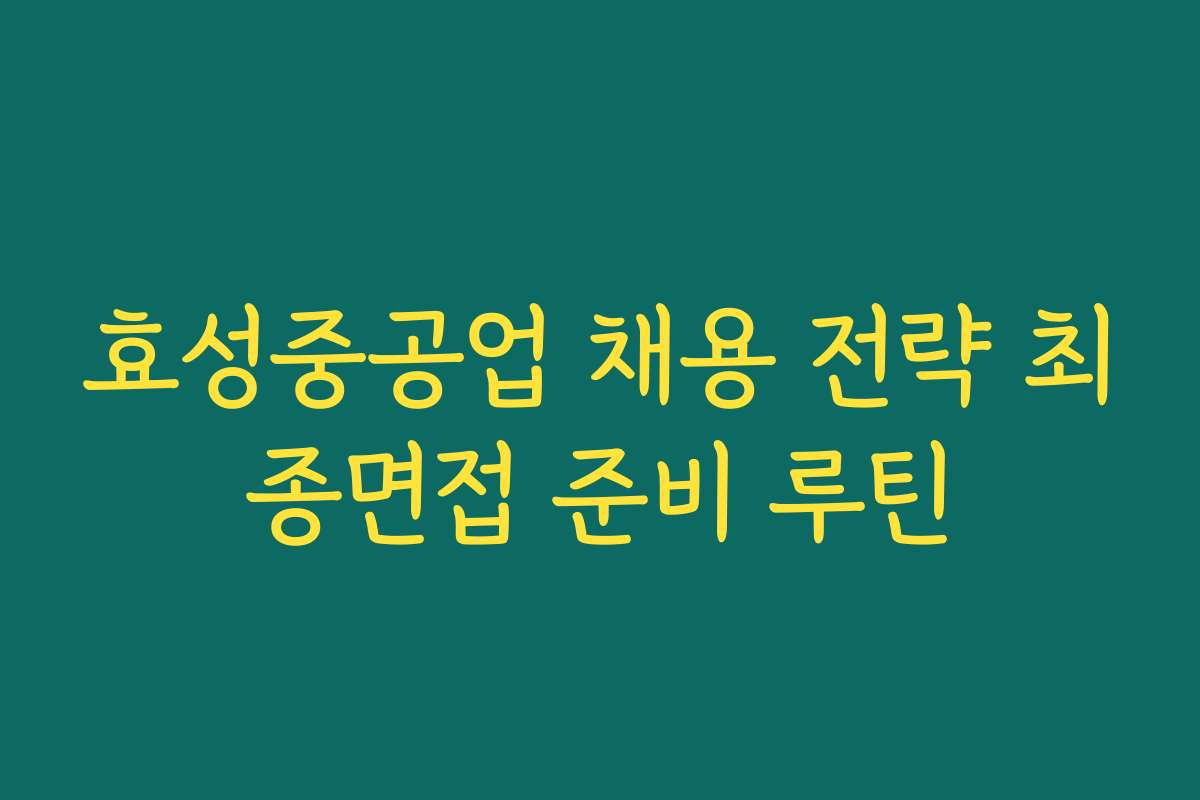 효성중공업 채용 전략 최종면접 준비 루틴