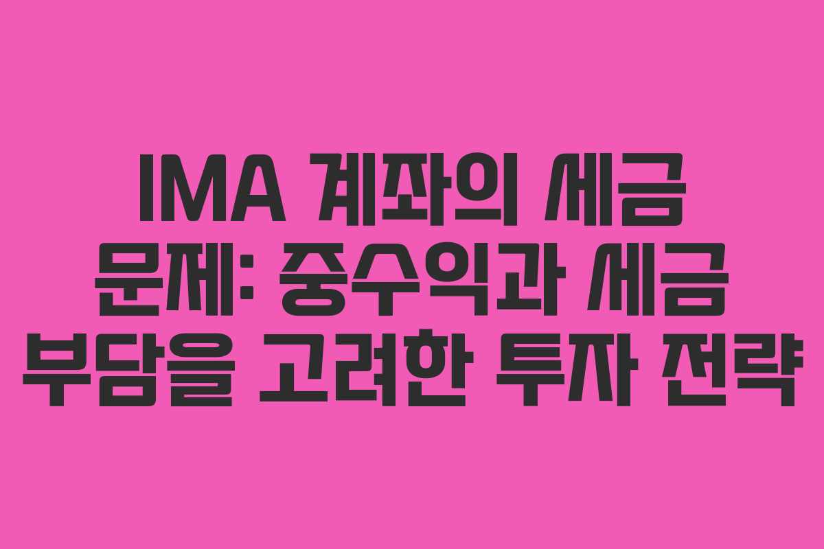 IMA 계좌의 세금 문제: 중수익과 세금 부담을 고려한 투자 전략