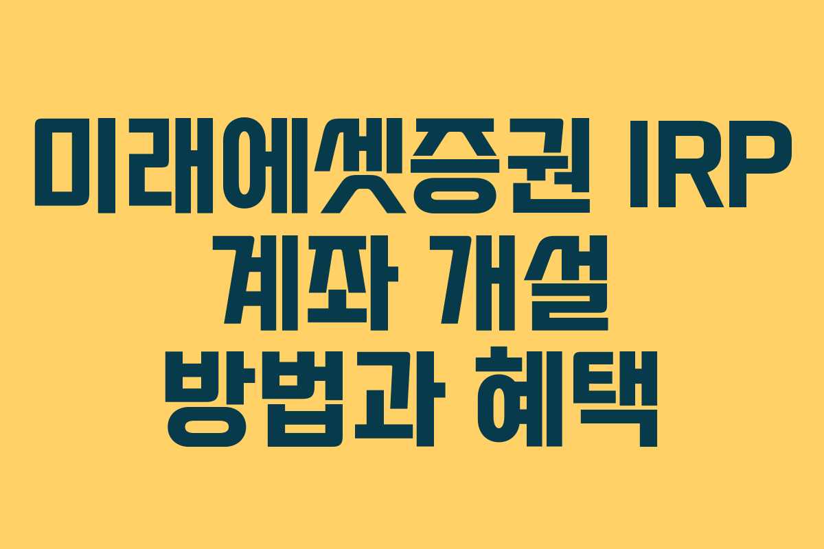 미래에셋증권 IRP 계좌 개설 방법과 혜택 미래에셋증권 IRP 계좌 개설 방법과 혜택