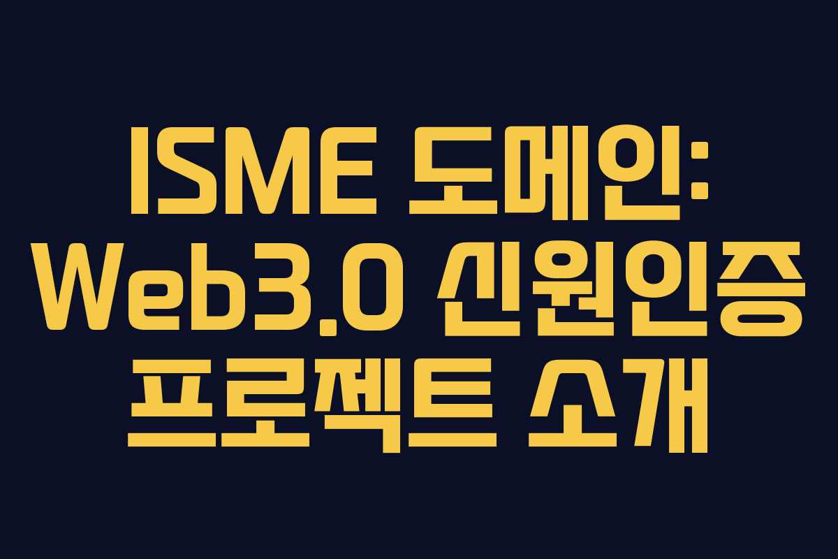 ISME 도메인: Web3.0 신원인증 프로젝트 소개 ISME 도메인: Web3.0 신원인증 프로젝트 소개