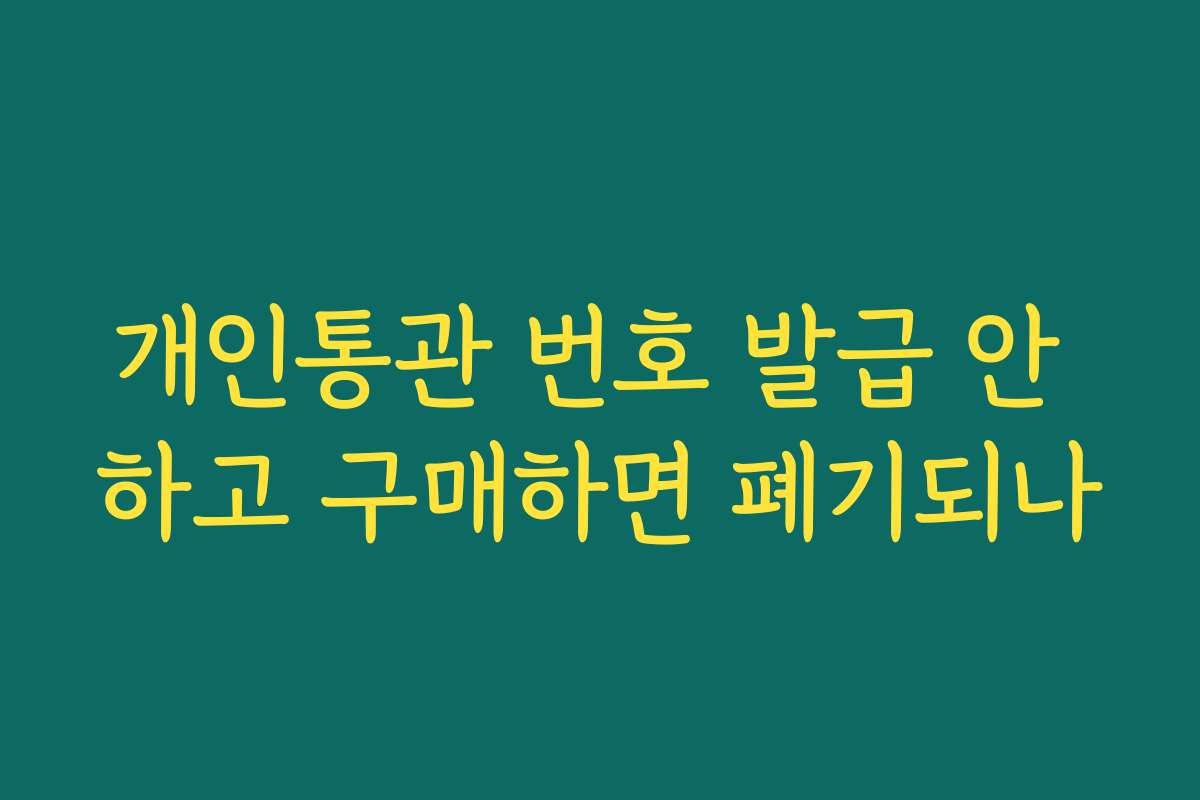 개인통관 번호 발급 안 하고 구매하면 폐기되나 개인통관 번호 발급 안 하고 구매하면 폐기되나