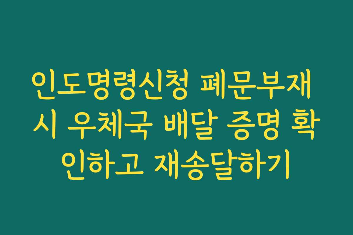 인도명령신청 폐문부재 시 우체국 배달 증명 확인하고 재송달하기