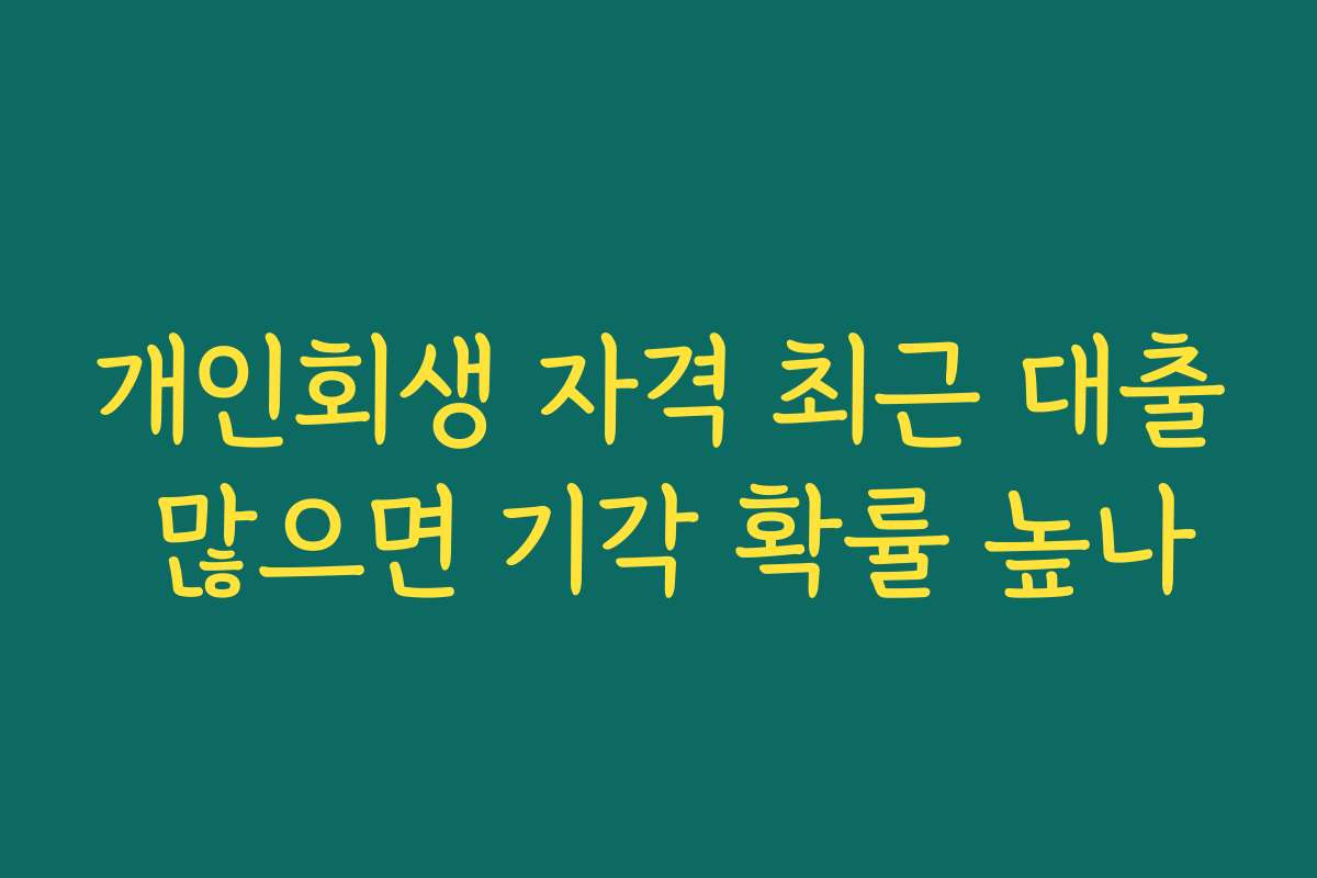 개인회생 자격 최근 대출 많으면 기각 확률 높나