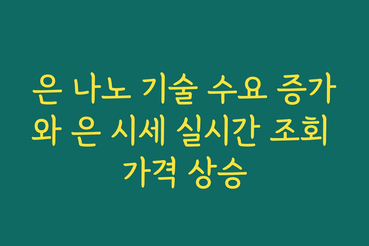 은 나노 기술 수요 증가와 은 시세 실시간 조회 가격 상승