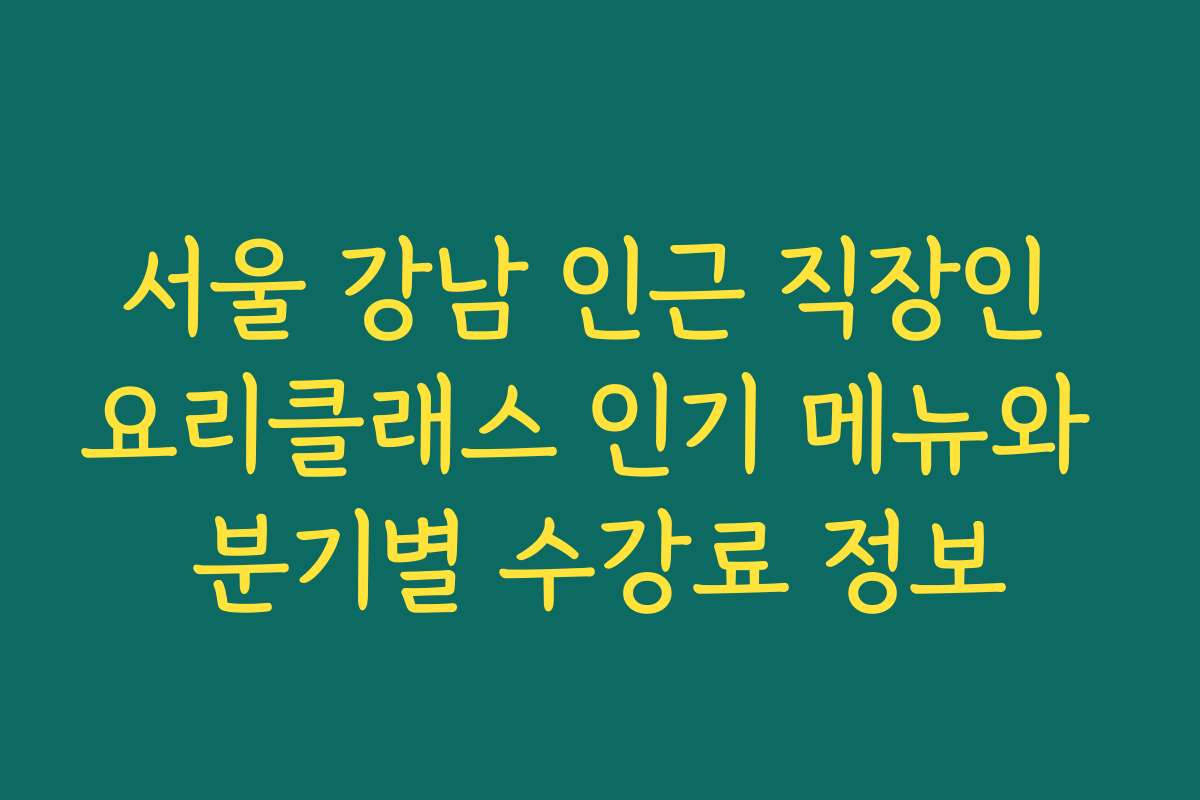 서울 강남 인근 직장인 요리클래스 인기 메뉴와 분기별 수강료 정보