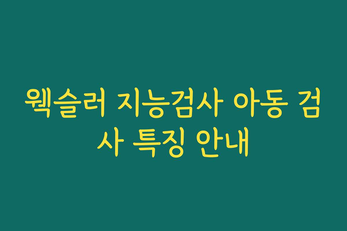 웩슬러 지능검사 아동 검사 특징 안내 웩슬러 지능검사 아동 검사 특징 안내