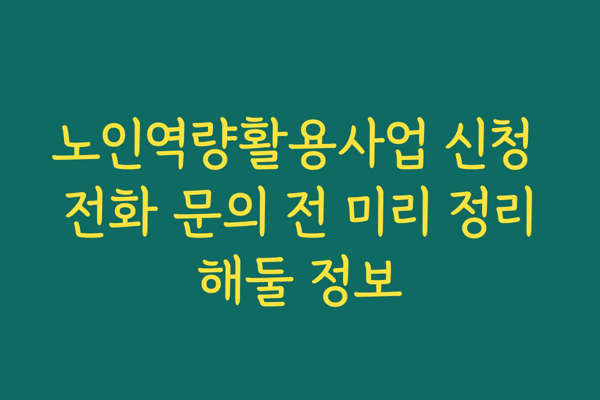노인역량활용사업 신청 전화 문의 전 미리 정리해둘 정보