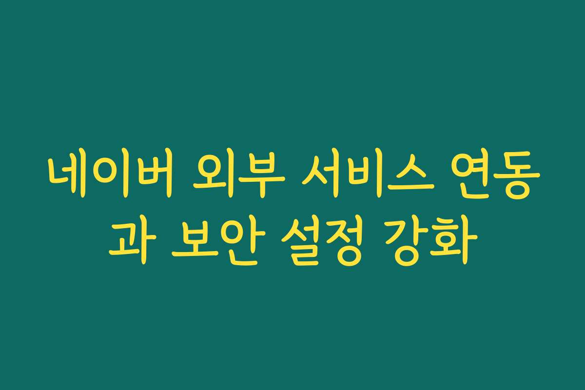 네이버 외부 서비스 연동과 보안 설정 강화