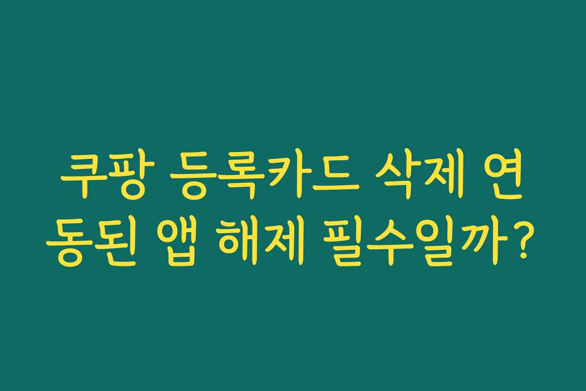 쿠팡 등록카드 삭제 연동된 앱 해제 필수일까?
