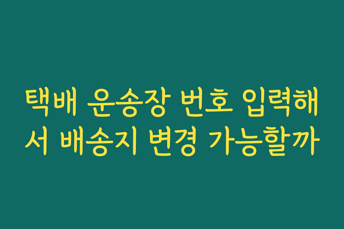 택배 운송장 번호 입력해서 배송지 변경 가능할까
