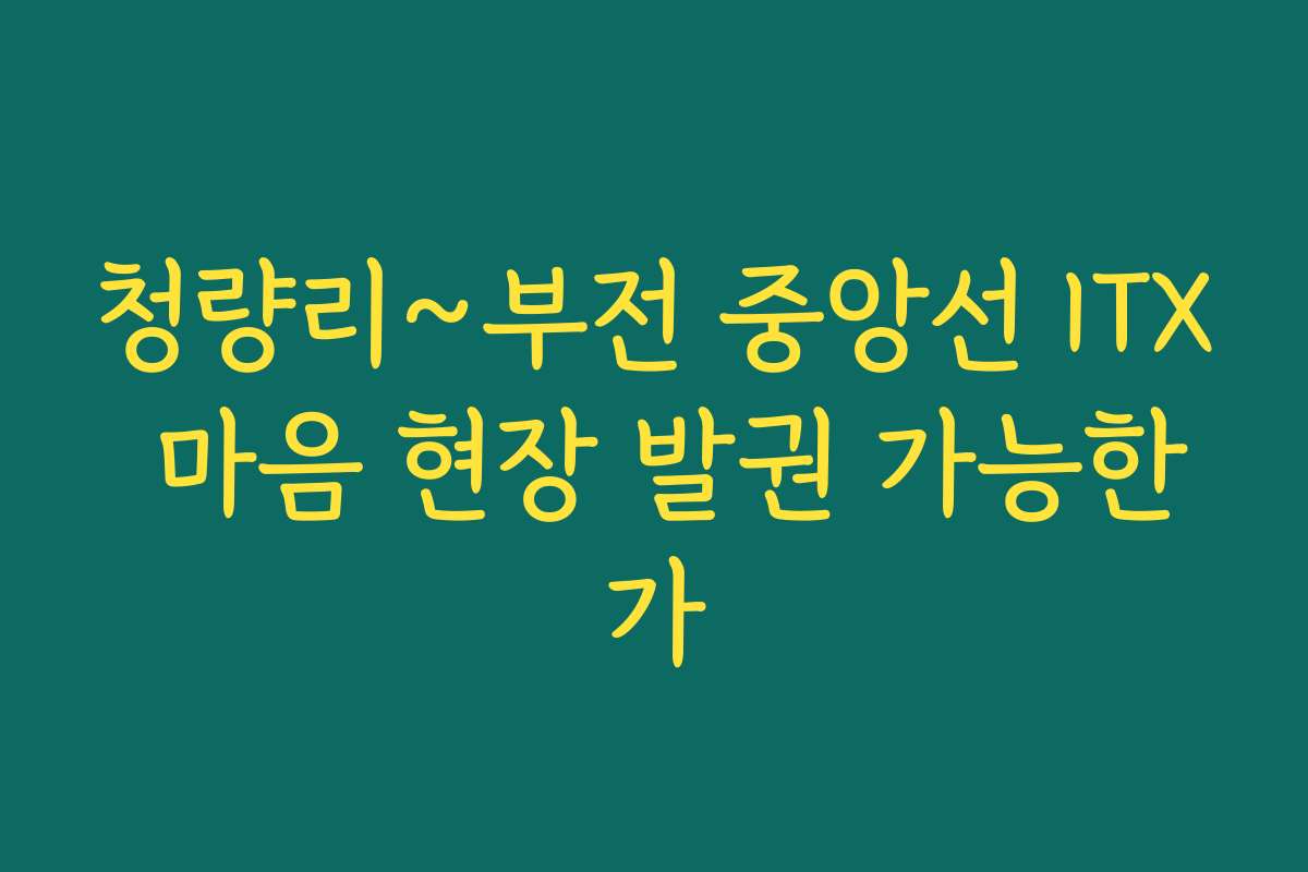 청량리~부전 중앙선 ITX 마음 현장 발권 가능한가 청량리~부전 중앙선 ITX 마음 현장 발권 가능한가