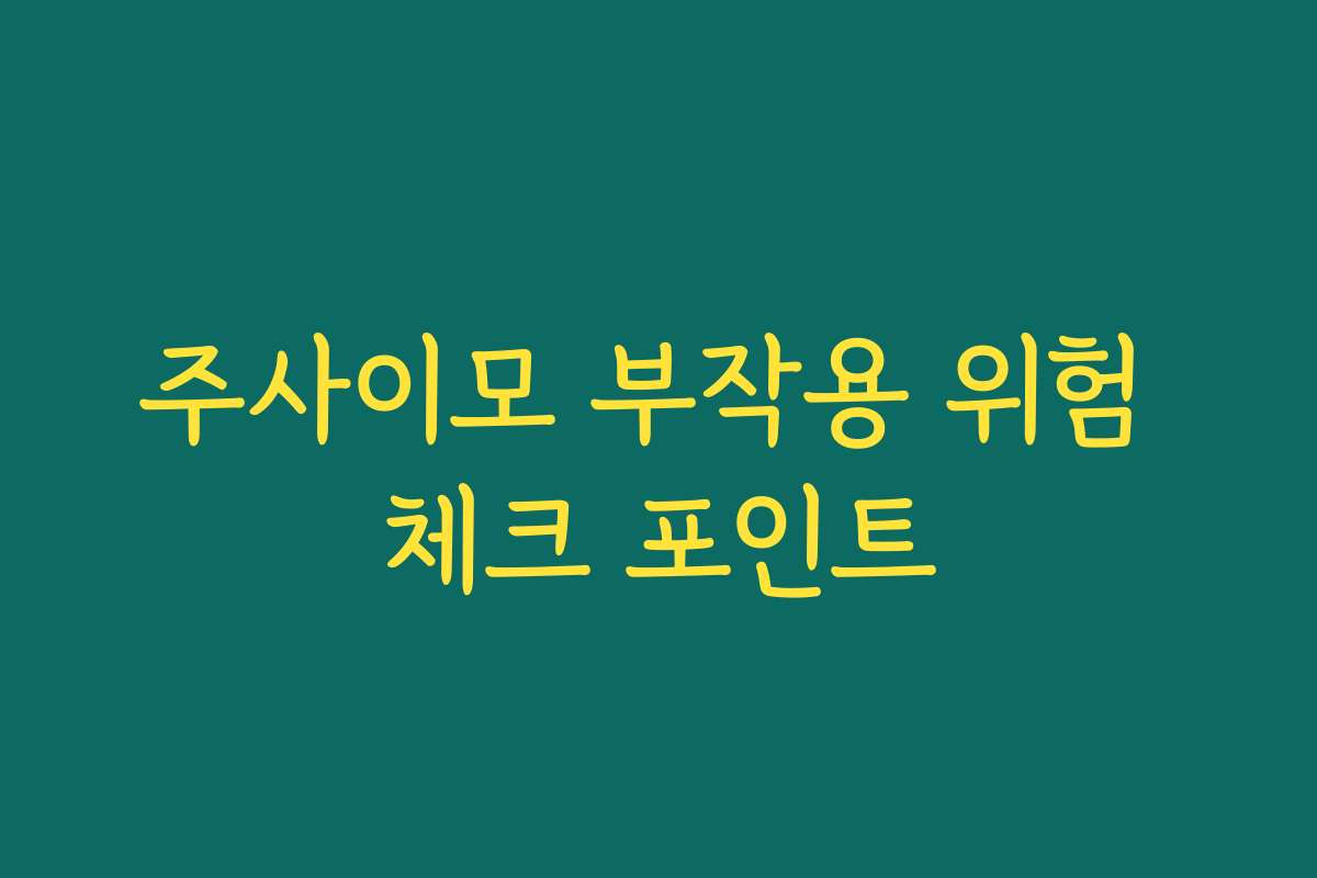 주사이모 부작용 위험 체크 포인트