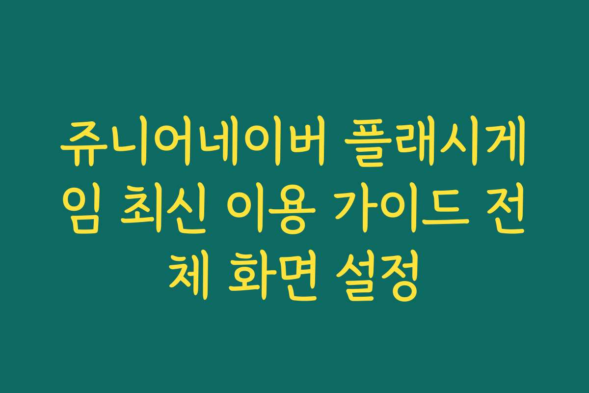 쥬니어네이버 플래시게임 최신 이용 가이드 전체 화면 설정