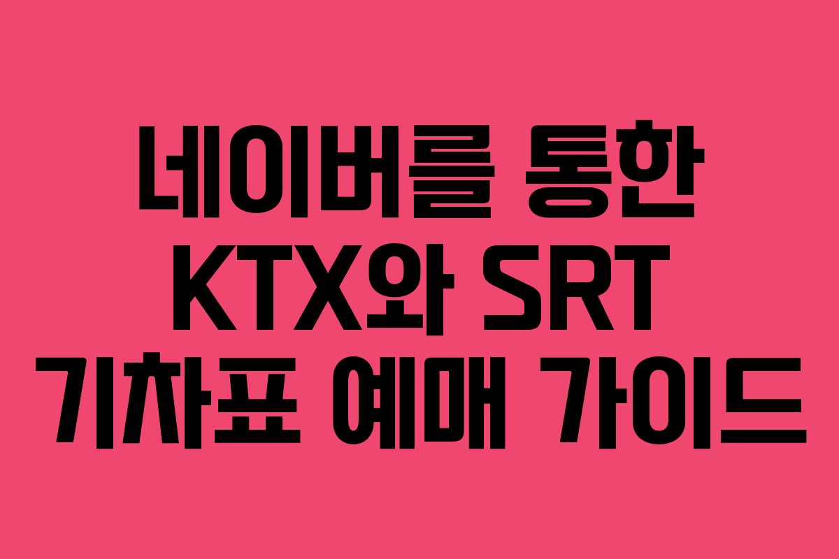 네이버를 통한 KTX와 SRT 기차표 예매 가이드 네이버를 통한 KTX와 SRT 기차표 예매 가이드