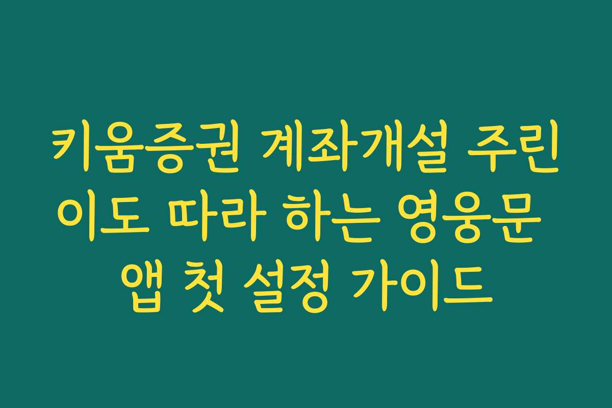 키움증권 계좌개설 주린이도 따라 하는 영웅문 앱 첫 설정 가이드