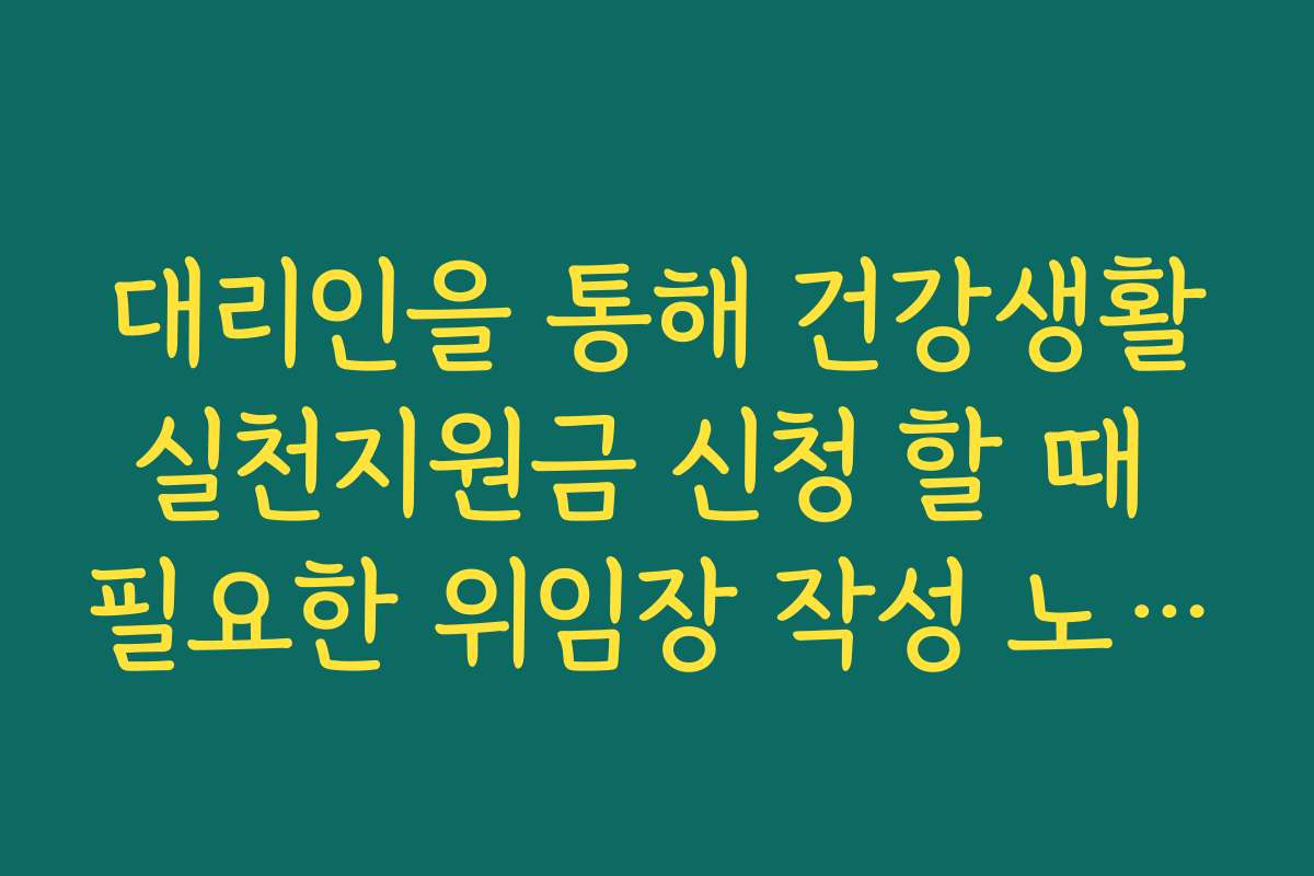 대리인을 통해 건강생활실천지원금 신청 할 때 필요한 위임장 작성 노하우