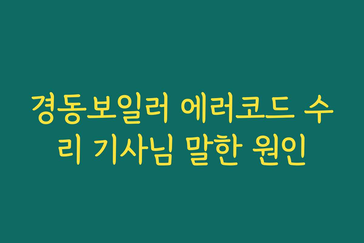 경동보일러 에러코드 수리 기사님 말한 원인