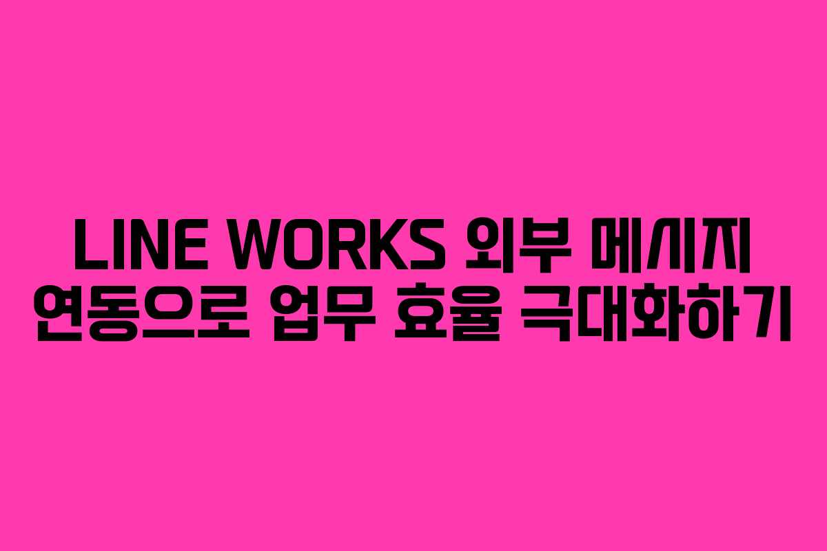 LINE WORKS 외부 메시지 연동으로 업무 효율 극대화하기 LINE WORKS 외부 메시지 연동으로 업무 효율 극대화하기