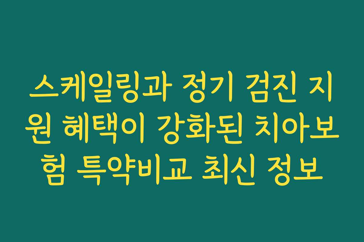 스케일링과 정기 검진 지원 혜택이 강화된 치아보험 특약비교 최신 정보 스케일링과 정기 검진 지원 혜택이 강화된 치아보험 특약비교 최신 정보