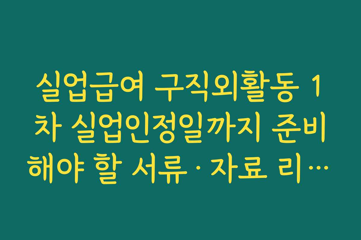 실업급여 구직외활동 1차 실업인정일까지 준비해야 할 서류·자료 리스트
