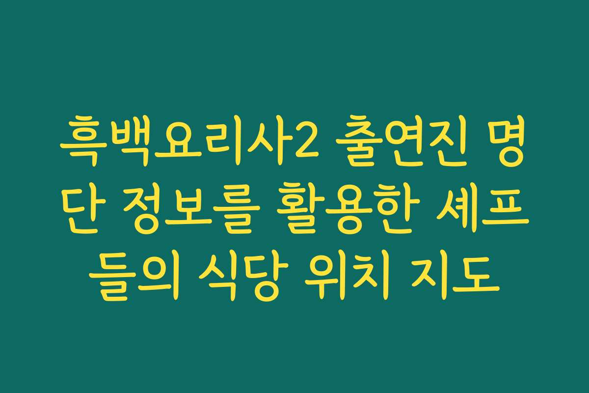 흑백요리사2 출연진 명단 정보를 활용한 셰프들의 식당 위치 지도