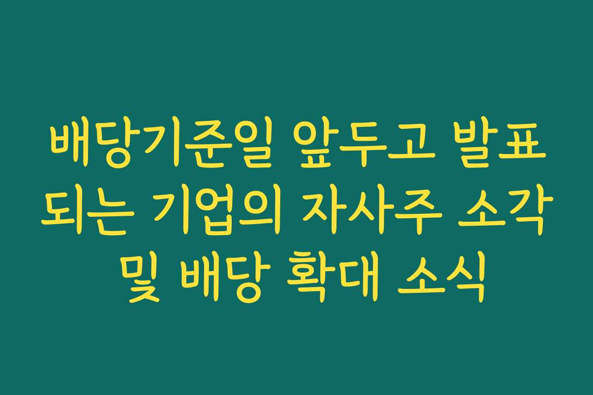 배당기준일 앞두고 발표되는 기업의 자사주 소각 및 배당 확대 소식